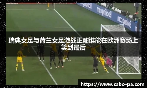 瑞典女足与荷兰女足激战正酣谁能在欧洲赛场上笑到最后