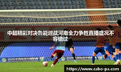 中超精彩对决鲁能迎战河南全力争胜直播盛况不容错过